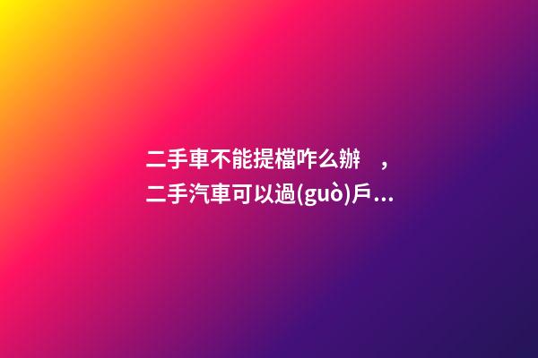 二手車不能提檔咋么辦，二手汽車可以過(guò)戶但不能提檔是怎么回事